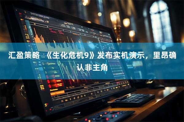 汇盈策略  《生化危机9》发布实机演示，里昂确认非主角