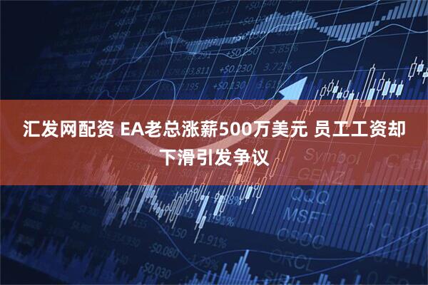 汇发网配资 EA老总涨薪500万美元 员工工资却下滑引发争议