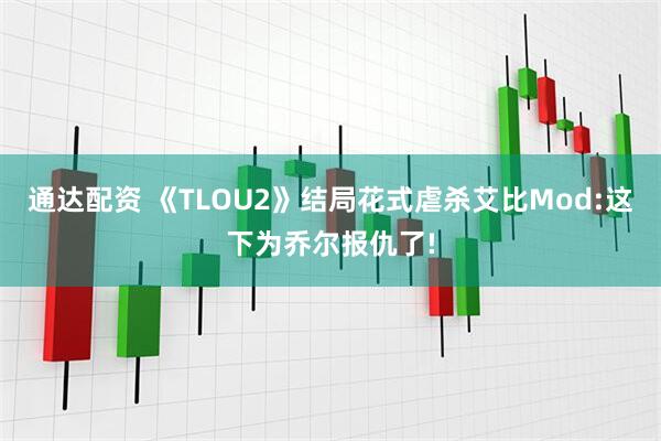 通达配资 《TLOU2》结局花式虐杀艾比Mod:这下为乔尔报仇了!