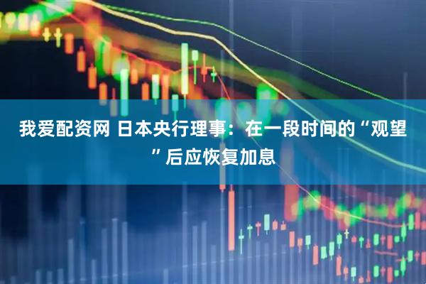 我爱配资网 日本央行理事：在一段时间的“观望”后应恢复加息