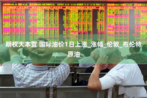 期权大本营 国际油价1日上涨_涨幅_伦敦_布伦特原油