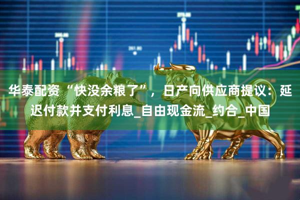 华泰配资 “快没余粮了”，日产向供应商提议：延迟付款并支付利息_自由现金流_约合_中国