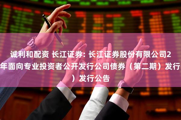 诚利和配资 长江证券: 长江证券股份有限公司2025年面向专业投资者公开发行公司债券(第二期)发行公告