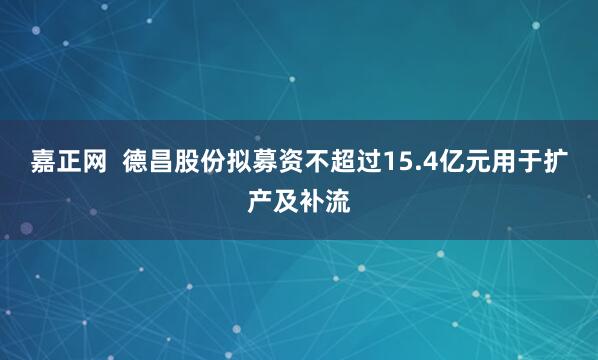 嘉正网  德昌股份拟募资不超过15.4亿元用于扩产及补流