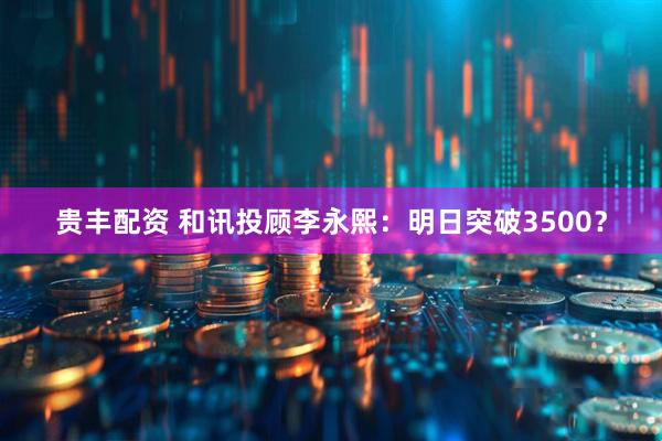 贵丰配资 和讯投顾李永熙：明日突破3500？