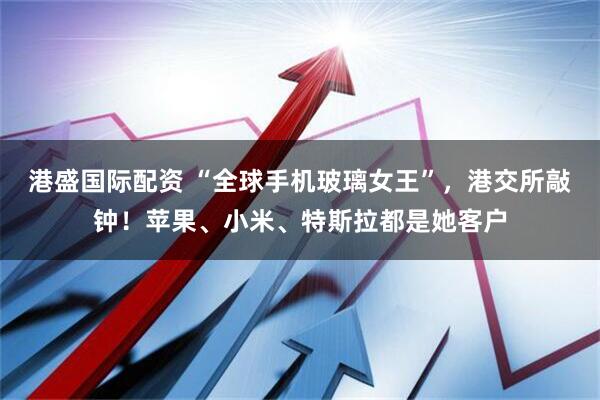 港盛国际配资 “全球手机玻璃女王”，港交所敲钟！苹果、小米、特斯拉都是她客户