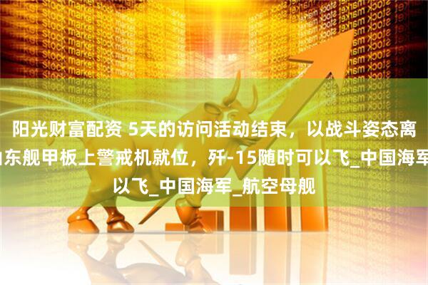 阳光财富配资 5天的访问活动结束，以战斗姿态离开香港，山东舰甲板上警戒机就位，歼-15随时可以飞_中国海军_航空母舰