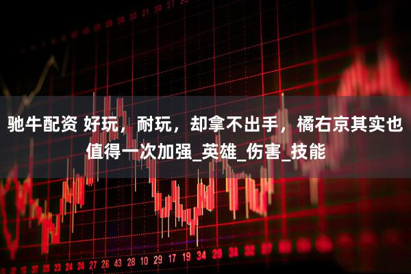 驰牛配资 好玩，耐玩，却拿不出手，橘右京其实也值得一次加强_英雄_伤害_技能