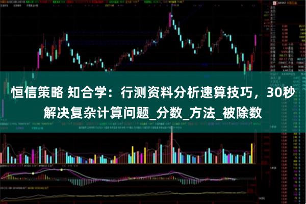 恒信策略 知合学：行测资料分析速算技巧，30秒解决复杂计算问题_分数_方法_被除数