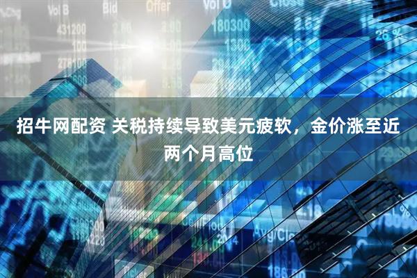 招牛网配资 关税持续导致美元疲软，金价涨至近两个月高位