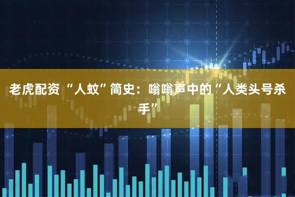 老虎配资 “人蚊”简史：嗡嗡声中的“人类头号杀手”