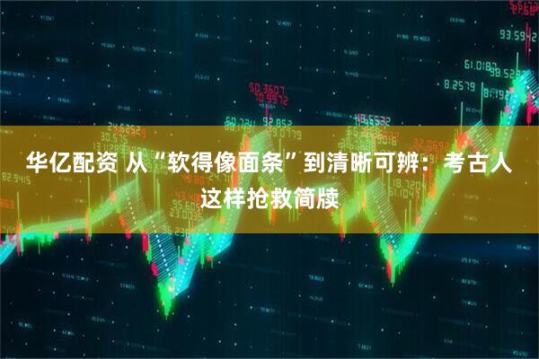 华亿配资 从“软得像面条”到清晰可辨：考古人这样抢救简牍