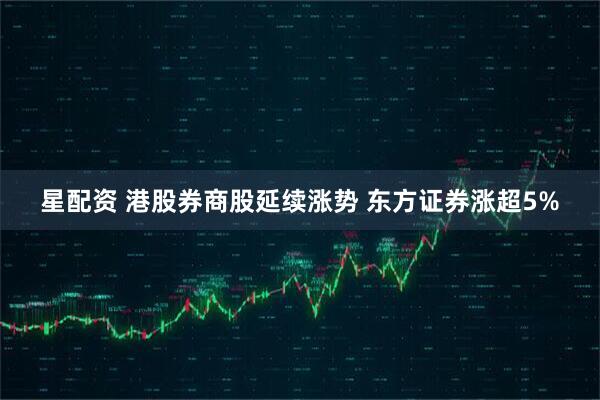 星配资 港股券商股延续涨势 东方证券涨超5%