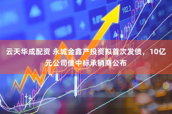 云天华成配资 永城金鑫产投资拟首次发债，10亿元公司债中标承销商公布