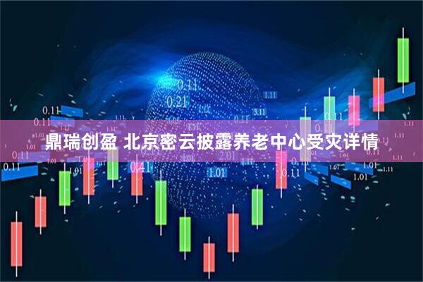 鼎瑞创盈 北京密云披露养老中心受灾详情