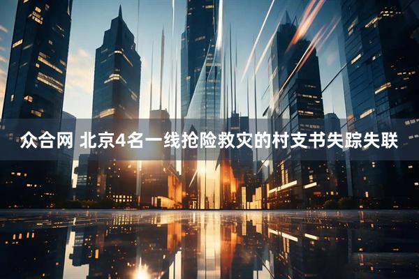 众合网 北京4名一线抢险救灾的村支书失踪失联