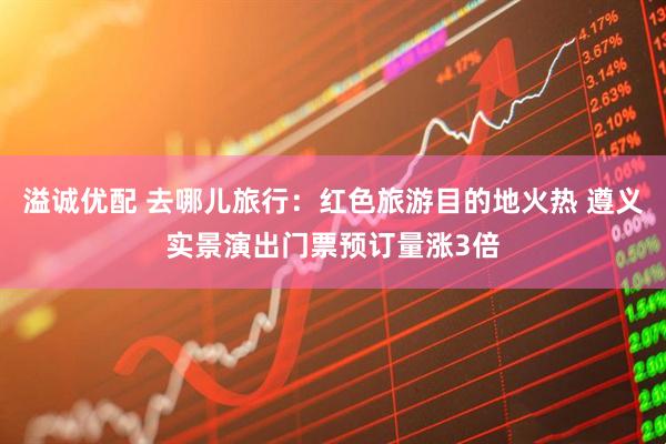 溢诚优配 去哪儿旅行：红色旅游目的地火热 遵义实景演出门票预订量涨3倍