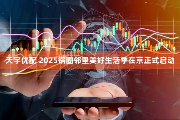 天宇优配 2025锅圈邻里美好生活季在京正式启动