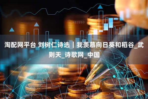 淘配网平台 刘树仁诗选｜我羡慕向日葵和稻谷_武则天_诗歌网_中国