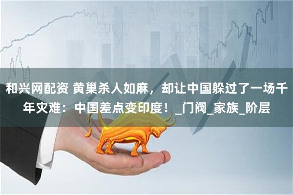 和兴网配资 黄巢杀人如麻，却让中国躲过了一场千年灾难：中国差点变印度！_门阀_家族_阶层