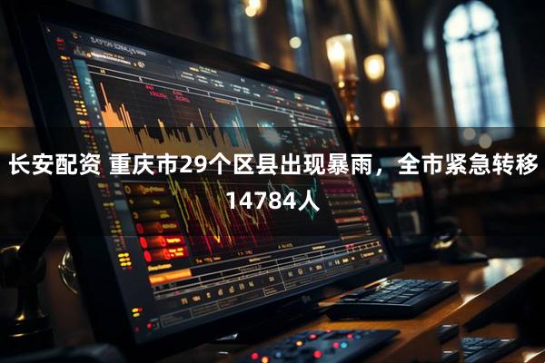 长安配资 重庆市29个区县出现暴雨，全市紧急转移14784人