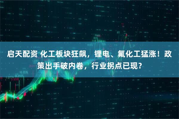 启天配资 化工板块狂飙，锂电、氟化工猛涨！政策出手破内卷，行业拐点已现？