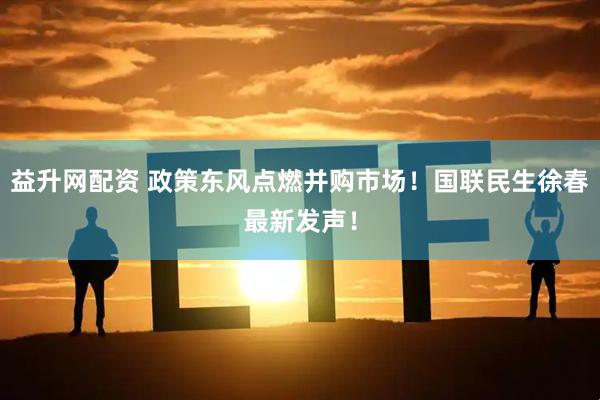 益升网配资 政策东风点燃并购市场！国联民生徐春最新发声！