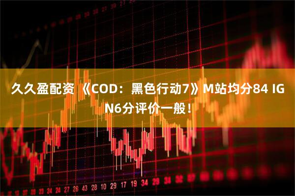 久久盈配资 《COD:黑色行动7》M站均分84 IGN6分评价一般!