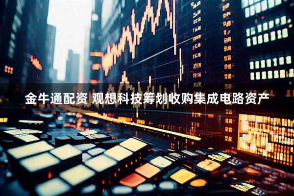 金牛通配资 观想科技筹划收购集成电路资产