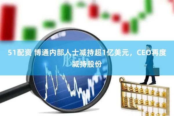 51配资 博通内部人士减持超1亿美元，CEO再度减持股份