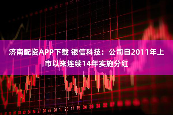 济南配资APP下载 银信科技：公司自2011年上市以来连续14年实施分红