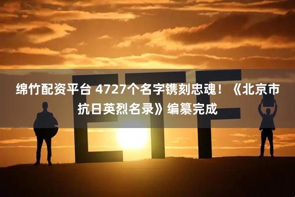绵竹配资平台 4727个名字镌刻忠魂！《北京市抗日英烈名录》编纂完成