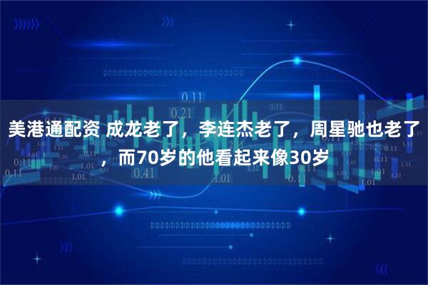 美港通配资 成龙老了,李连杰老了,周星驰也老了,而70岁的他看起来像30岁
