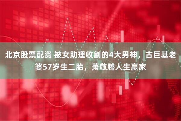北京股票配资 被女助理收割的4大男神，古巨基老婆57岁生二胎，萧敬腾人生赢家