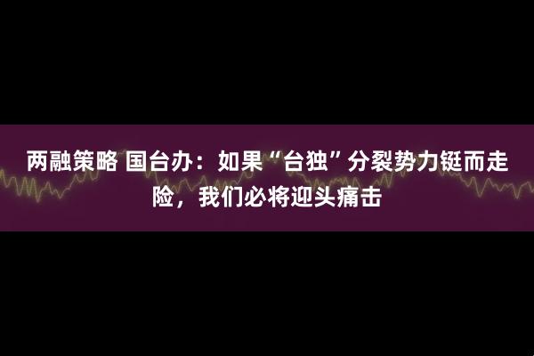 两融策略 国台办：如果“台独”分裂势力铤而走险，我们必将迎头痛击
