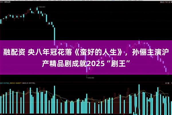 融配资 央八年冠花落《蛮好的人生》，孙俪主演沪产精品剧成就2025“剧王”