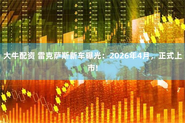 大牛配资 雷克萨斯新车曝光：2026年4月，正式上市!