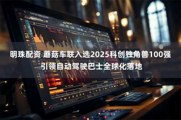 明珠配资 蘑菇车联入选2025科创独角兽100强 引领自动驾驶巴士全球化落地