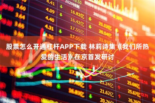 股票怎么开通杠杆APP下载 林莉诗集《我们所热爱的生活》在京首发研讨