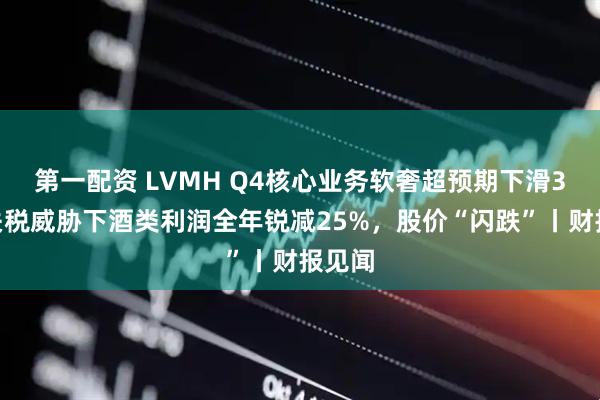 第一配资 LVMH Q4核心业务软奢超预期下滑3%，关税威胁下酒类利润全年锐减25%，股价“闪跌”丨财报见闻