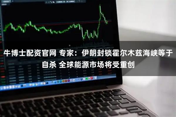 牛博士配资官网 专家：伊朗封锁霍尔木兹海峡等于自杀 全球能源市场将受重创