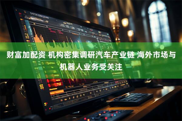 财富加配资 机构密集调研汽车产业链 海外市场与机器人业务受关注