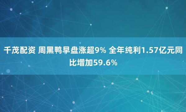 千茂配资 周黑鸭早盘涨超9% 全年纯利1.57亿元同比增加59.6%