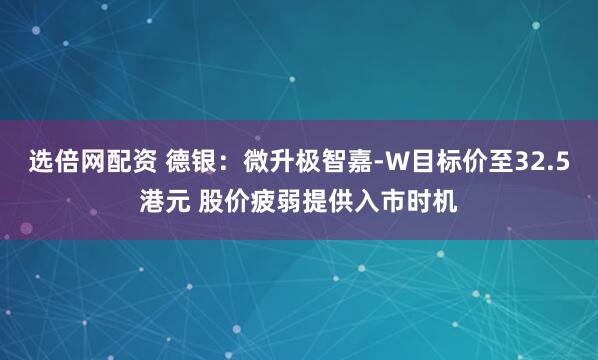 选倍网配资 德银：微升极智嘉-W目标价至32.5港元 股价疲弱提供入市时机