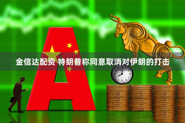 金信达配资 特朗普称同意取消对伊朗的打击